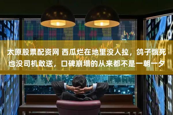 太原股票配资网 西瓜烂在地里没人拉，鸽子饿死也没司机敢送，口碑崩塌的从来都不是一朝一夕