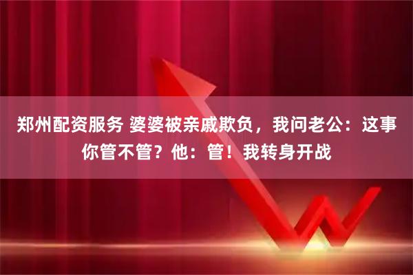 郑州配资服务 婆婆被亲戚欺负，我问老公：这事你管不管？他：管！我转身开战
