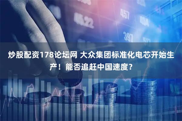 炒股配资178论坛网 大众集团标准化电芯开始生产！能否追赶中国速度？