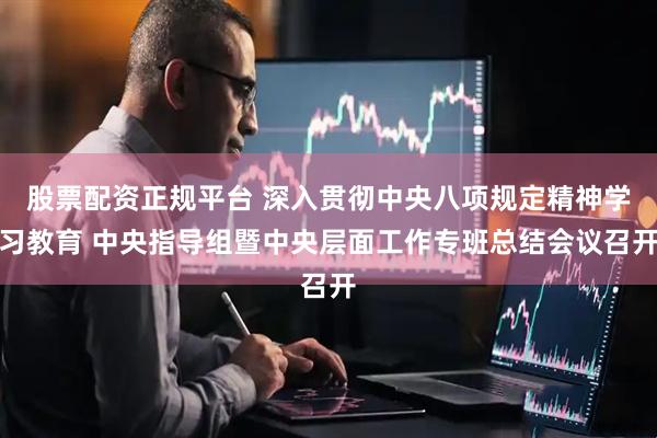 股票配资正规平台 深入贯彻中央八项规定精神学习教育 中央指导组暨中央层面工作专班总结会议召开