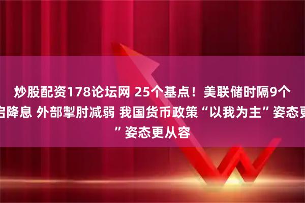 炒股配资178论坛网 25个基点！美联储时隔9个月重启降息 外部掣肘减弱 我国货币政策“以我为主”姿态更从容