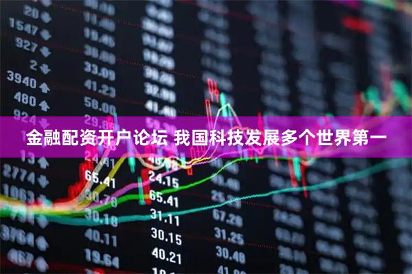 金融配资开户论坛 我国科技发展多个世界第一