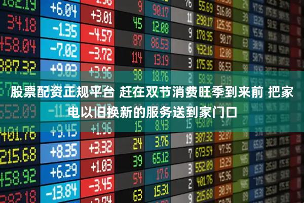 股票配资正规平台 赶在双节消费旺季到来前 把家电以旧换新的服务送到家门口
