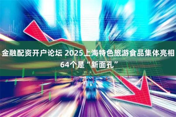 金融配资开户论坛 2025上海特色旅游食品集体亮相 64个是“新面孔”