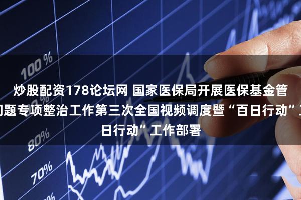 炒股配资178论坛网 国家医保局开展医保基金管理突出问题专项整治工作第三次全国视频调度暨“百日行动”工作部署