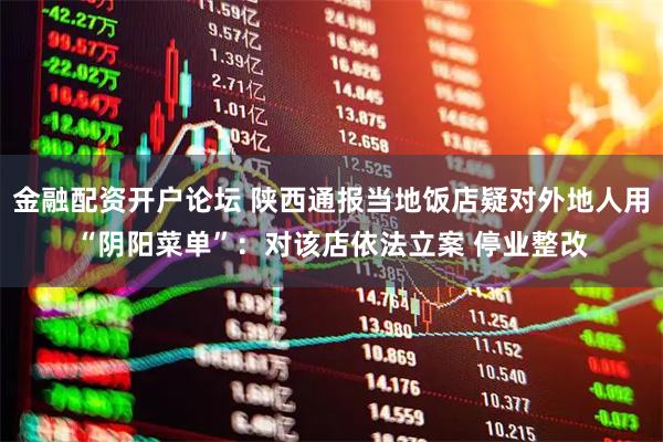 金融配资开户论坛 陕西通报当地饭店疑对外地人用“阴阳菜单”：对该店依法立案 停业整改