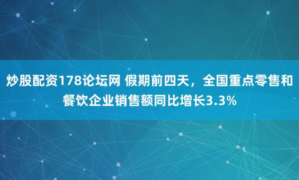炒股配资178论坛网 假期前四天，全国重点零售和餐饮企业销售额同比增长3.3%
