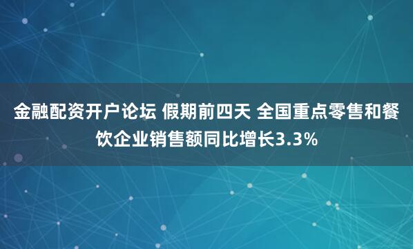 金融配资开户论坛 假期前四天 全国重点零售和餐饮企业销售额同比增长3.3%