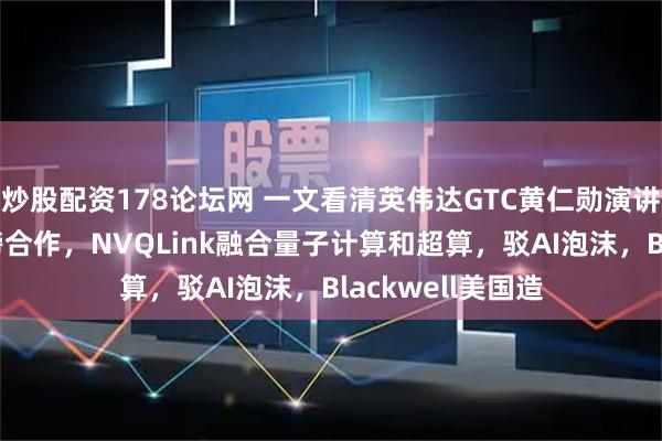 炒股配资178论坛网 一文看清英伟达GTC黄仁勋演讲要点：6G等重磅合作，NVQLink融合量子计算和超算，驳AI泡沫，Blackwell美国造