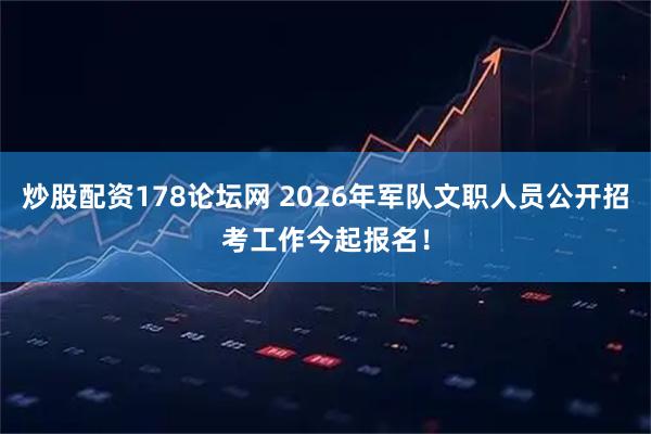 炒股配资178论坛网 2026年军队文职人员公开招考工作今起报名！