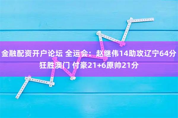 金融配资开户论坛 全运会：赵继伟14助攻辽宁64分狂胜澳门 付豪21+6原帅21分