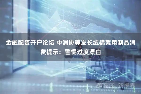 金融配资开户论坛 中消协等发长绒棉絮用制品消费提示：警惕过度漂白