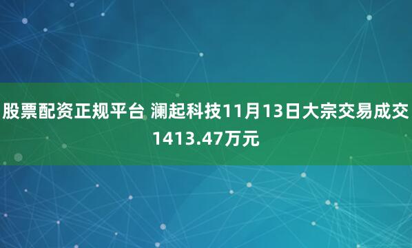 股票配资正规平台 澜起科技11月13日大宗交易成交1413.47万元
