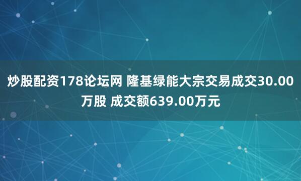 炒股配资178论坛网 隆基绿能大宗交易成交30.00万股 成交额639.00万元