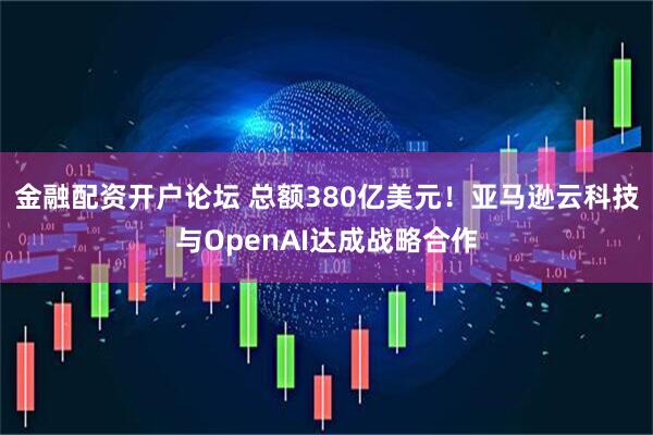 金融配资开户论坛 总额380亿美元！亚马逊云科技与OpenAI达成战略合作