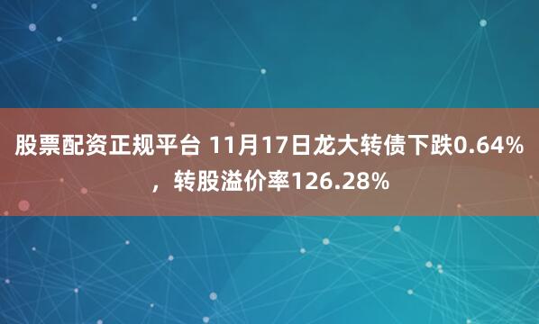 股票配资正规平台 11月17日龙大转债下跌0.64%，转股溢价率126.28%