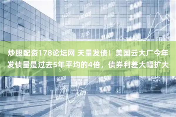 炒股配资178论坛网 天量发债！美国云大厂今年发债量是过去5年平均的4倍，债券利差大幅扩大