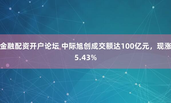 金融配资开户论坛 中际旭创成交额达100亿元，现涨5.43%