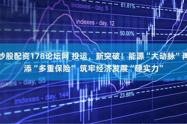 炒股配资178论坛网 投运，新突破！能源“大动脉”再添“多重保险”&#32;筑牢经济发展“硬实力”