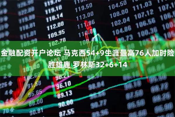 金融配资开户论坛 马克西54+9生涯最高76人加时险胜雄鹿 罗林斯32+6+14