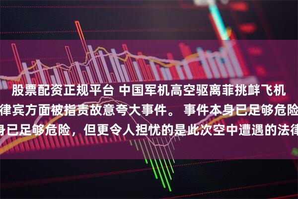股票配资正规平台 中国军机高空驱离菲挑衅飞机监视、警告和护送。菲律宾方面被指责故意夸大事件。 事件本身已足够危险，但更令人担忧的是此次空中遭遇的法律和战略意义。