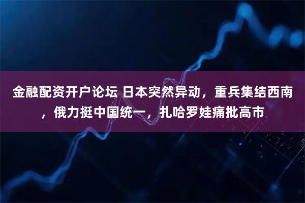 金融配资开户论坛 日本突然异动，重兵集结西南，俄力挺中国统一，扎哈罗娃痛批高市