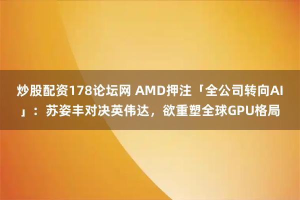 炒股配资178论坛网 AMD押注「全公司转向AI」：苏姿丰对决英伟达，欲重塑全球GPU格局