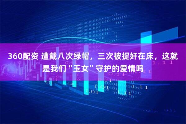 360配资 遭戴八次绿帽，三次被捉奸在床，这就是我们“玉女”守护的爱情吗