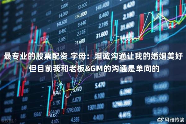 最专业的股票配资 字母：坦诚沟通让我的婚姻美好 但目前我和老板&GM的沟通是单向的